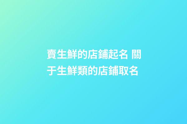 賣生鮮的店鋪起名 關于生鮮類的店鋪取名-第1張-店鋪起名-玄機派